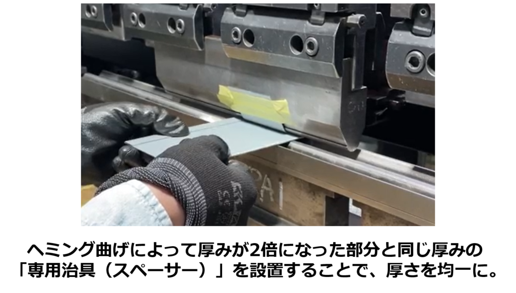 ヘミング曲げによって厚みが2倍になった部分と同じ厚み「専用治具（スペーサー）」を設置することで、厚さを均一に。 